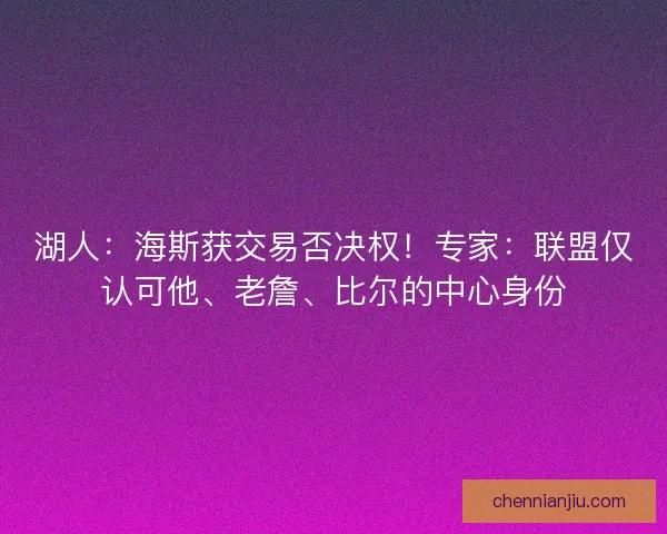湖人：海斯获交易否决权！专家：联盟仅认可他、老詹、比尔的中心身份