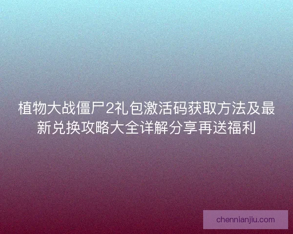 植物大战僵尸2礼包激活码获取方法及最新兑换攻略大全详解分享再送福利