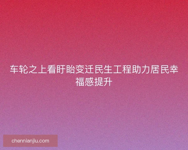 车轮之上看盱眙变迁民生工程助力居民幸福感提升