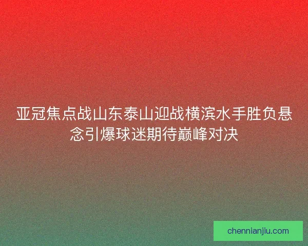 亚冠焦点战山东泰山迎战横滨水手胜负悬念引爆球迷期待巅峰对决