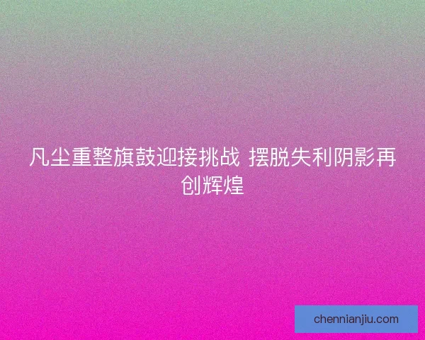 凡尘重整旗鼓迎接挑战 摆脱失利阴影再创辉煌