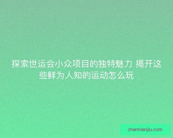 探索世运会小众项目的独特魅力 揭开这些鲜为人知的运动怎么玩