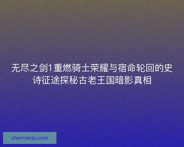 无尽之剑1重燃骑士荣耀与宿命轮回的史诗征途探秘古老王国暗影真相