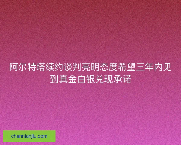 阿尔特塔续约谈判亮明态度希望三年内见到真金白银兑现承诺
