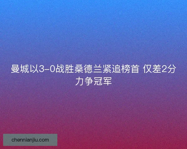 曼城以3-0战胜桑德兰紧追榜首 仅差2分力争冠军